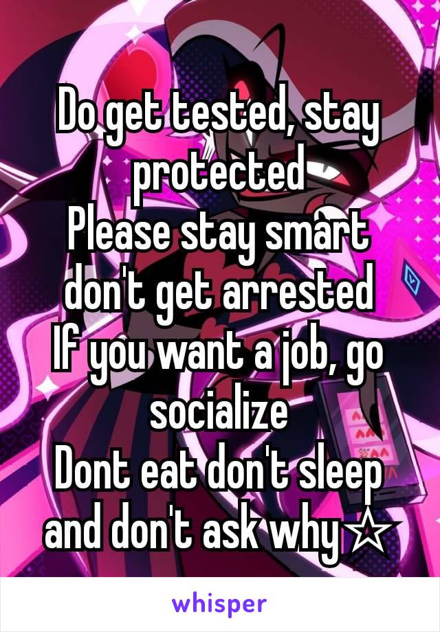 Do get tested, stay protected
Please stay smart don't get arrested
If you want a job, go socialize
Dont eat don't sleep and don't ask why☆