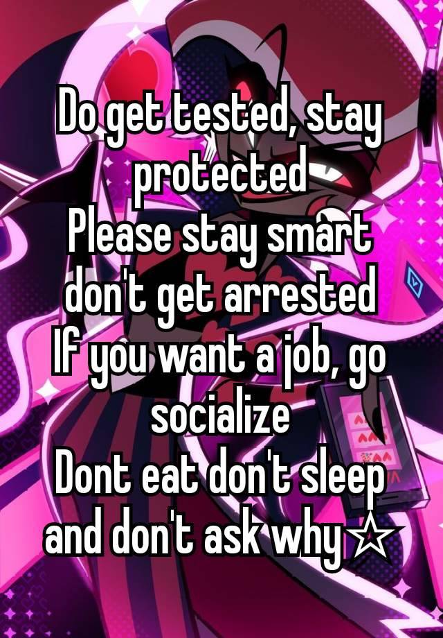 Do get tested, stay protected
Please stay smart don't get arrested
If you want a job, go socialize
Dont eat don't sleep and don't ask why☆