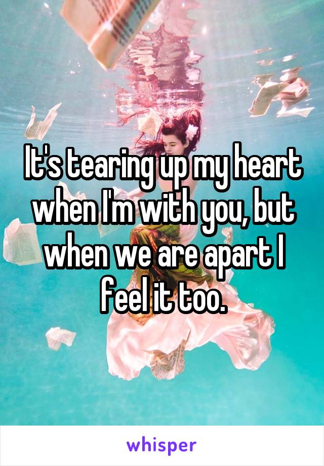 It's tearing up my heart when I'm with you, but when we are apart I feel it too.