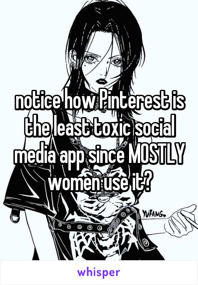 notice how Pinterest is the least toxic social media app since MOSTLY women use it?