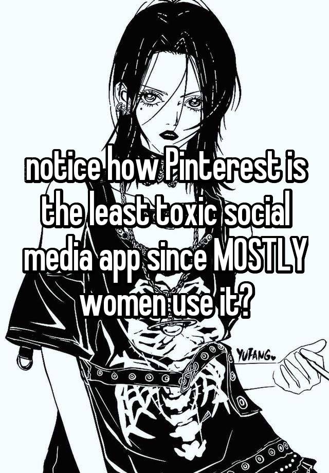 notice how Pinterest is the least toxic social media app since MOSTLY women use it?