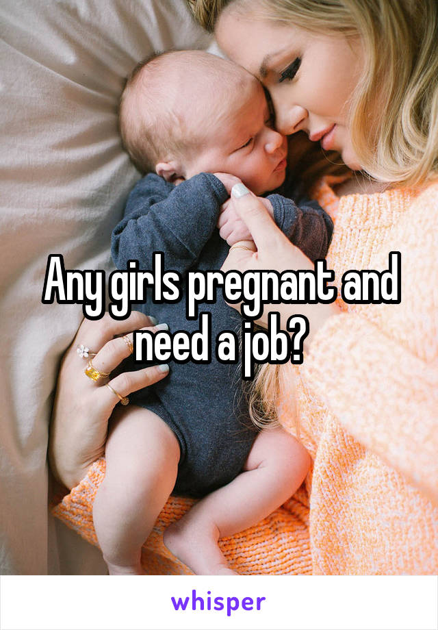 Any girls pregnant and need a job?