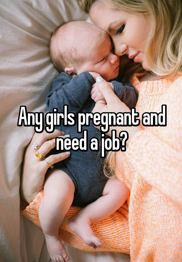 Any girls pregnant and need a job?