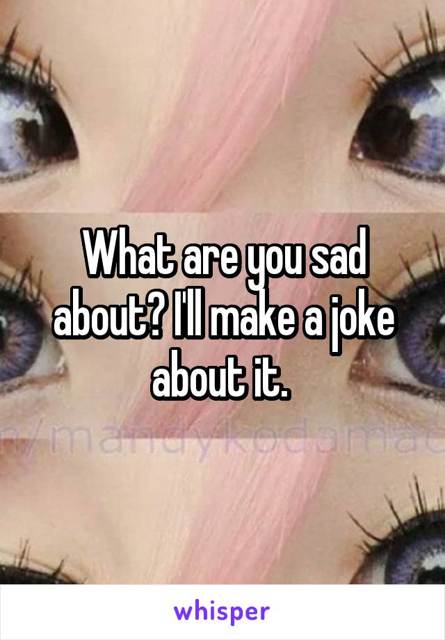 What are you sad about? I'll make a joke about it. 