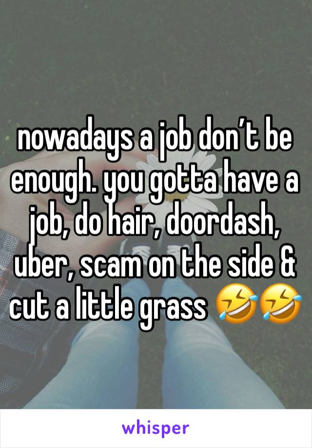 nowadays a job don’t be enough. you gotta have a job, do hair, doordash, uber, scam on the side & cut a little grass 🤣🤣