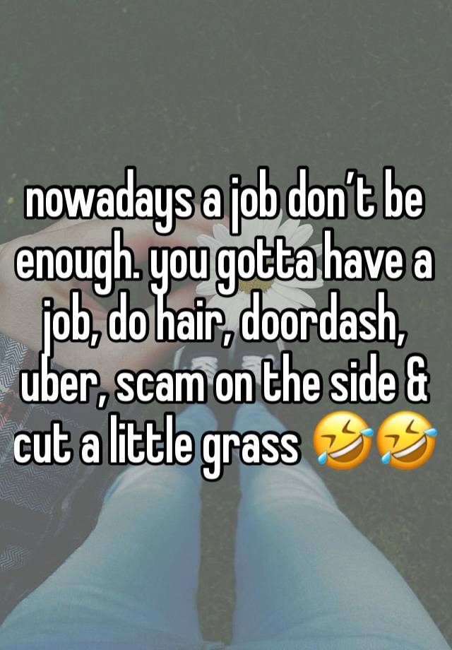 nowadays a job don’t be enough. you gotta have a job, do hair, doordash, uber, scam on the side & cut a little grass 🤣🤣