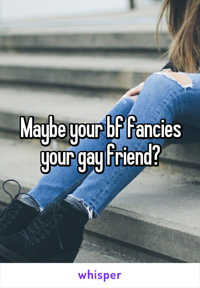 Maybe your bf fancies your gay friend?