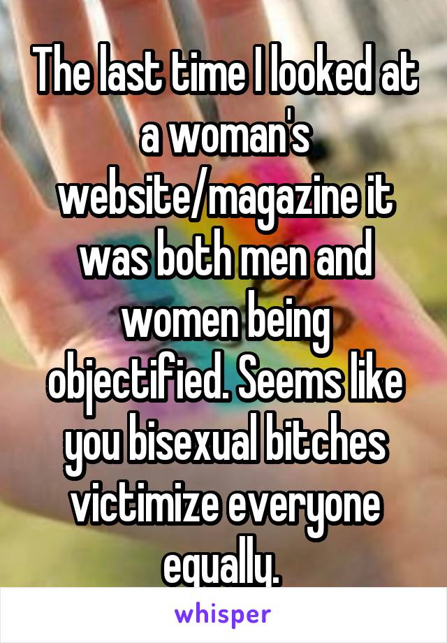 The last time I looked at a woman's website/magazine it was both men and women being objectified. Seems like you bisexual bitches victimize everyone equally. 