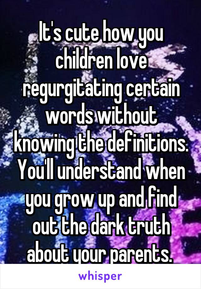 It's cute how you children love regurgitating certain words without knowing the definitions. You'll understand when you grow up and find out the dark truth about your parents. 