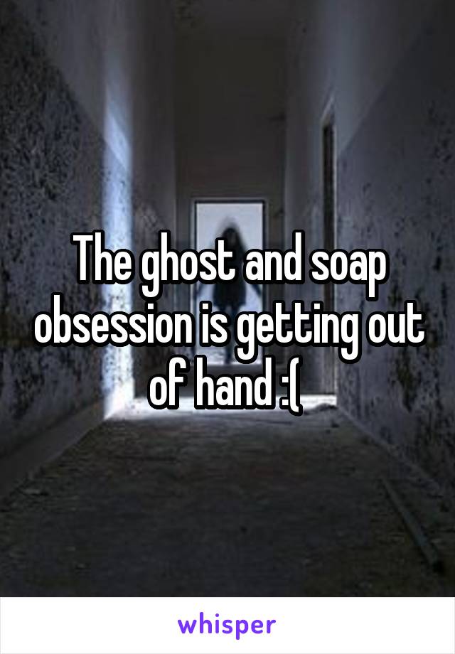 The ghost and soap obsession is getting out of hand :( 