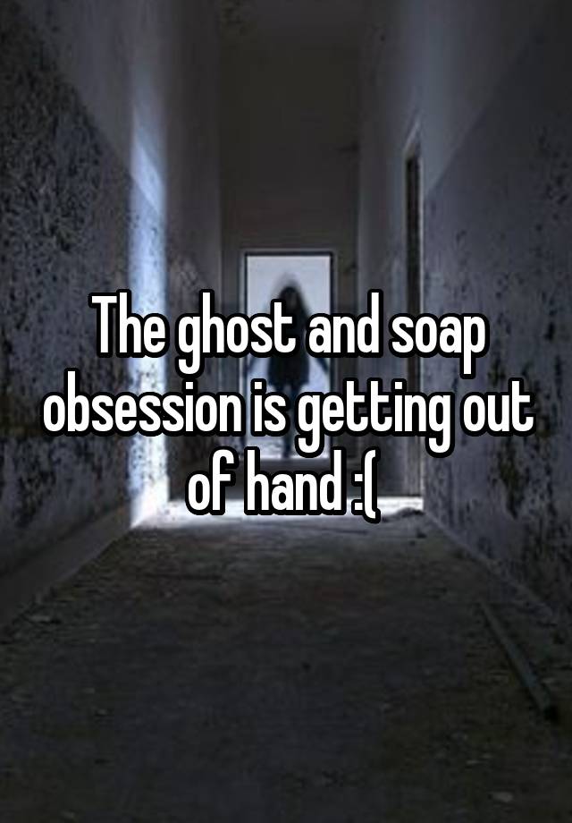 The ghost and soap obsession is getting out of hand :( 