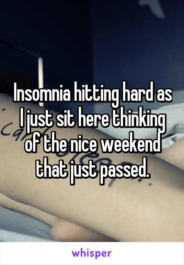 Insomnia hitting hard as I just sit here thinking of the nice weekend that just passed.