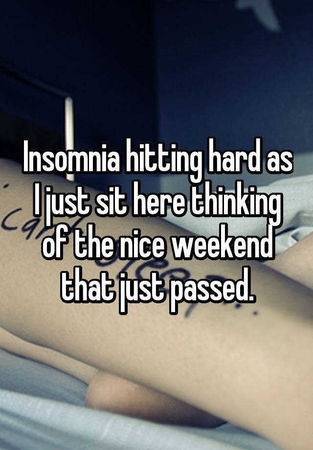 Insomnia hitting hard as I just sit here thinking of the nice weekend that just passed.