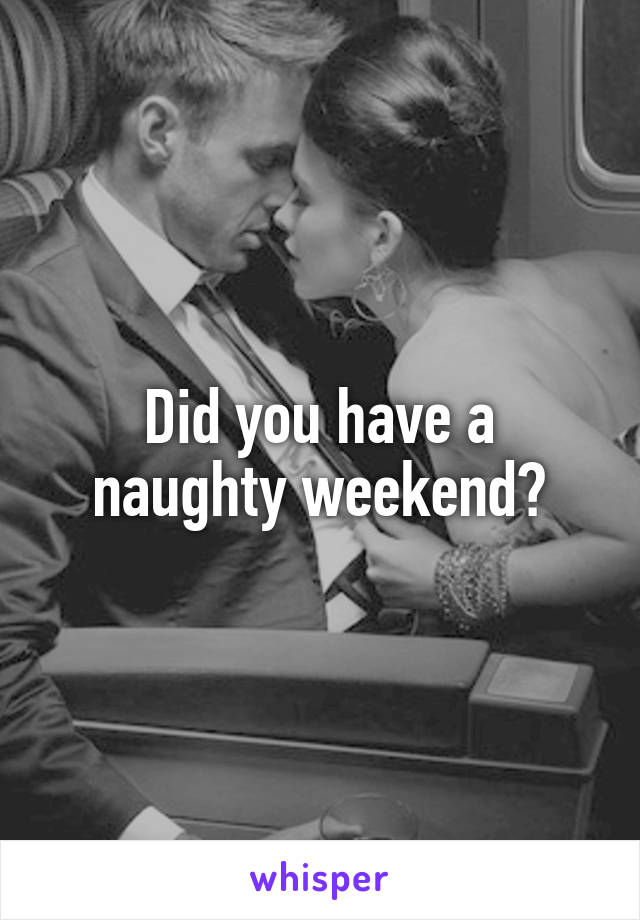 Did you have a naughty weekend?