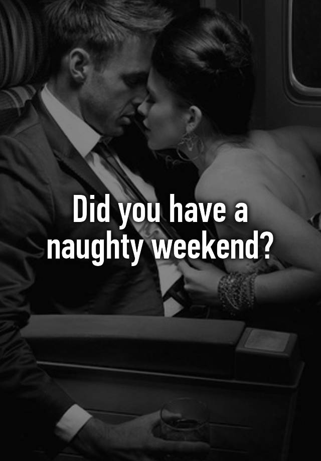 Did you have a naughty weekend?