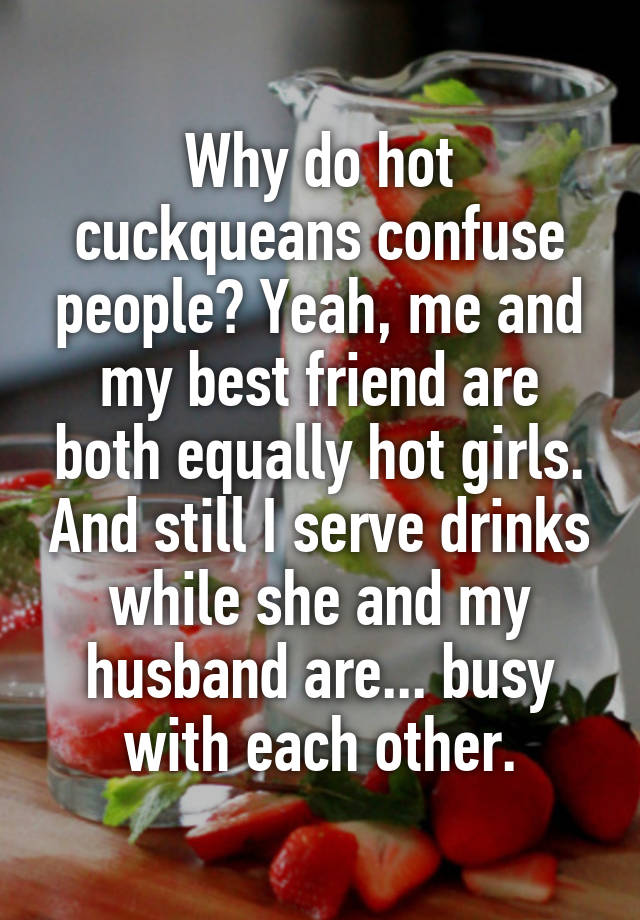 Why do hot cuckqueans confuse people? Yeah, me and my best friend are both equally hot girls. And still I serve drinks while she and my husband are... busy with each other.