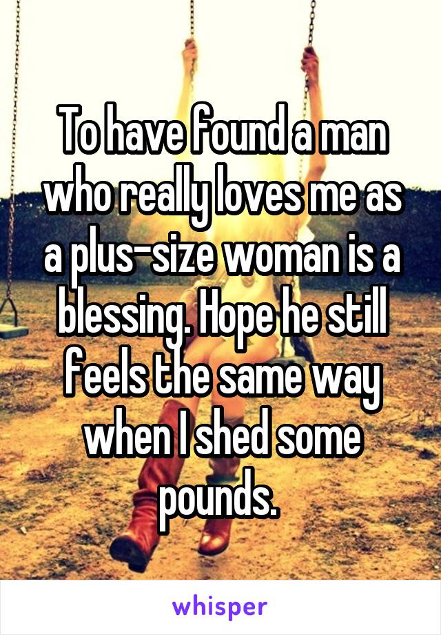 To have found a man who really loves me as a plus-size woman is a blessing. Hope he still feels the same way when I shed some pounds. 