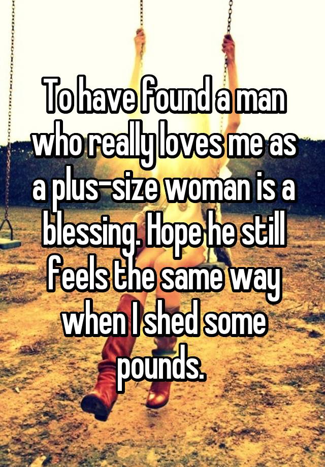 To have found a man who really loves me as a plus-size woman is a blessing. Hope he still feels the same way when I shed some pounds. 