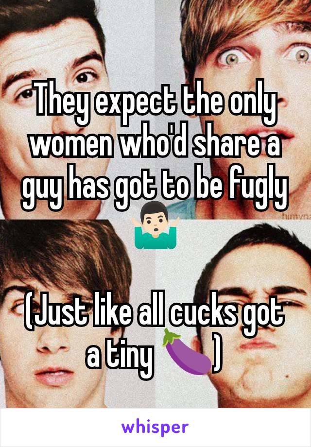 They expect the only women who'd share a guy has got to be fugly 🤷🏻‍♂️

(Just like all cucks got a tiny 🍆)