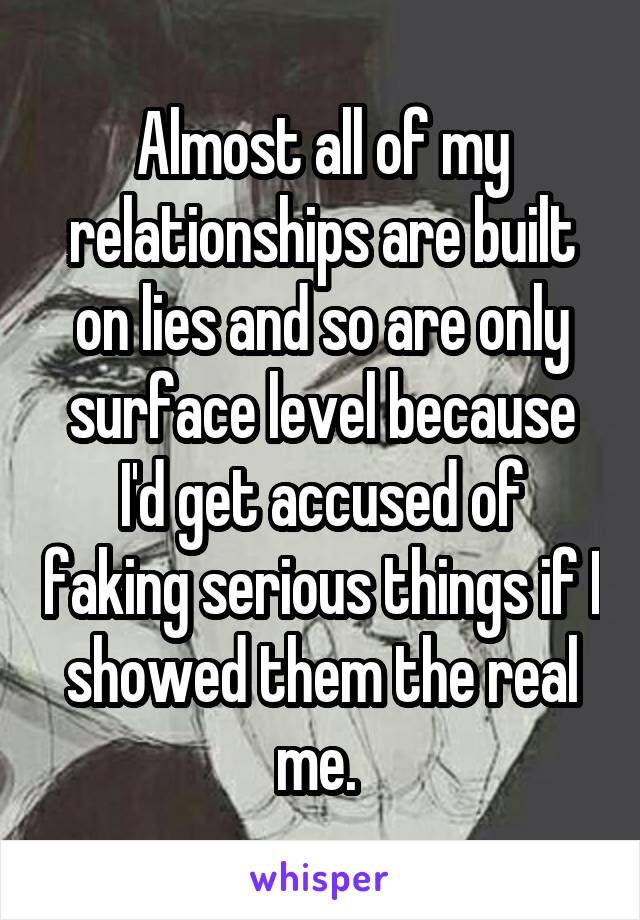 Almost all of my relationships are built on lies and so are only surface level because I'd get accused of faking serious things if I showed them the real me. 