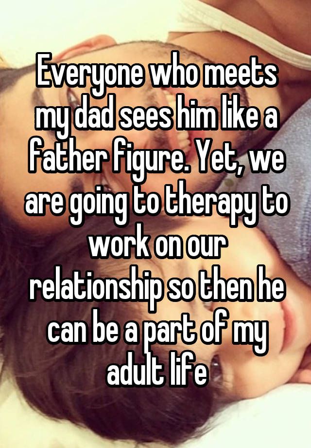 Everyone who meets my dad sees him like a father figure. Yet, we are going to therapy to work on our relationship so then he can be a part of my adult life