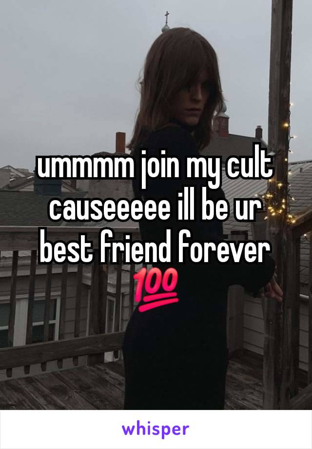 ummmm join my cult causeeeee ill be ur best friend forever 💯