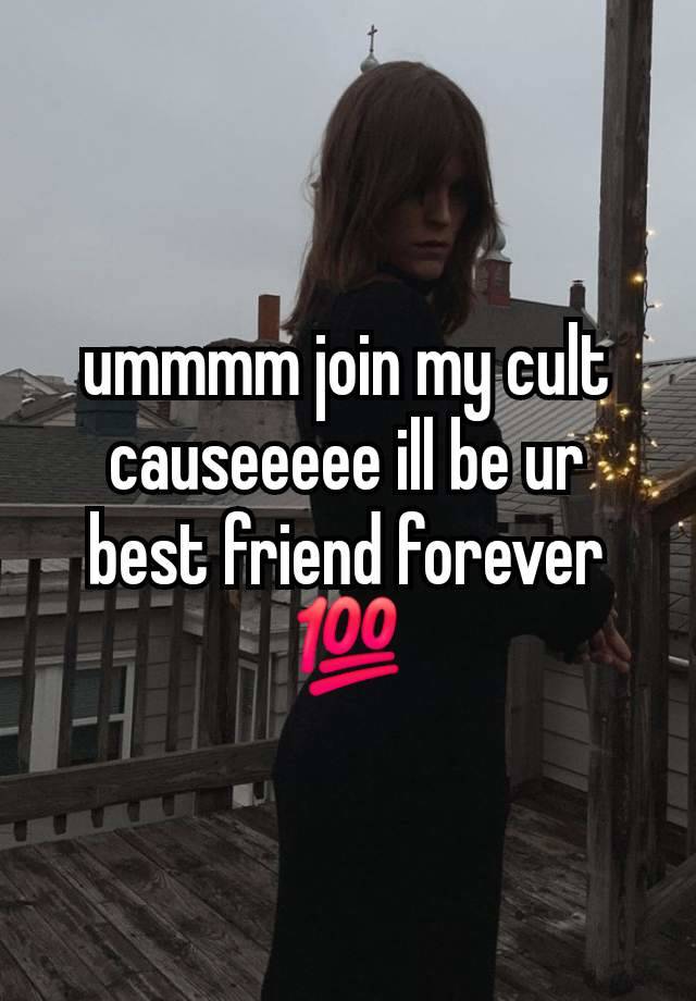 ummmm join my cult causeeeee ill be ur best friend forever 💯