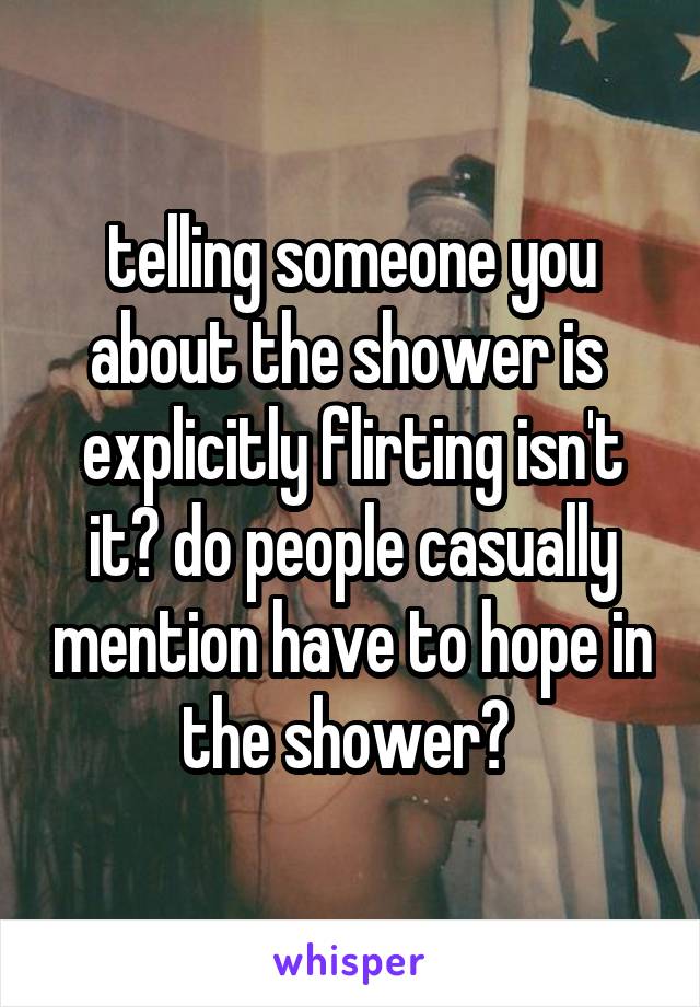 telling someone you about the shower is  explicitly flirting isn't it? do people casually mention have to hope in the shower? 