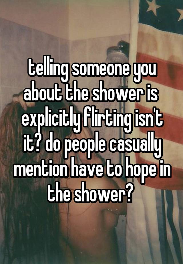 telling someone you about the shower is  explicitly flirting isn't it? do people casually mention have to hope in the shower? 