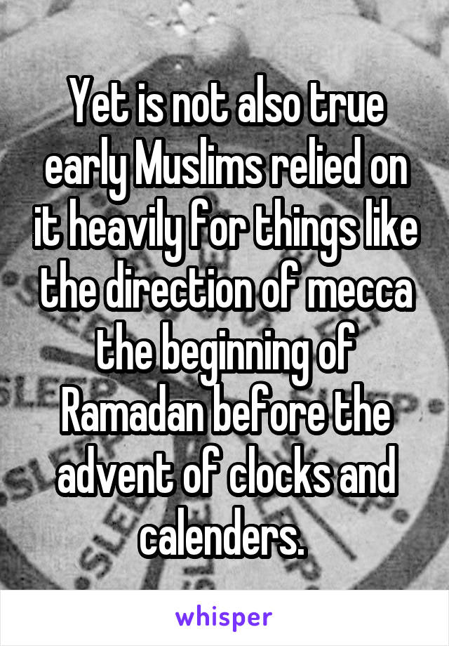 Yet is not also true early Muslims relied on it heavily for things like the direction of mecca the beginning of Ramadan before the advent of clocks and calenders. 