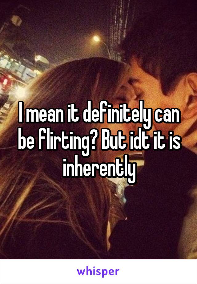 I mean it definitely can be flirting? But idt it is inherently