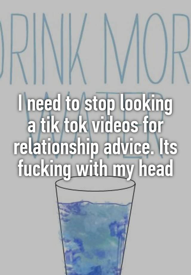 I need to stop looking a tik tok videos for relationship advice. Its fucking with my head