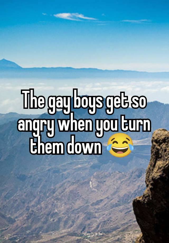 The gay boys get so angry when you turn them down 😂 