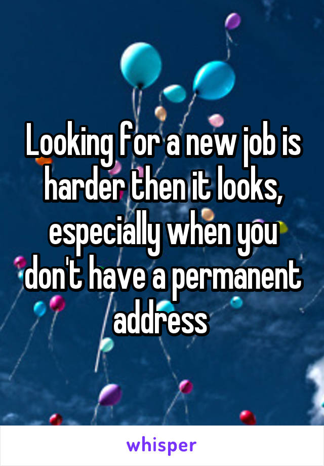 Looking for a new job is harder then it looks, especially when you don't have a permanent address 