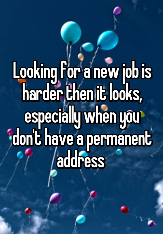 Looking for a new job is harder then it looks, especially when you don't have a permanent address 