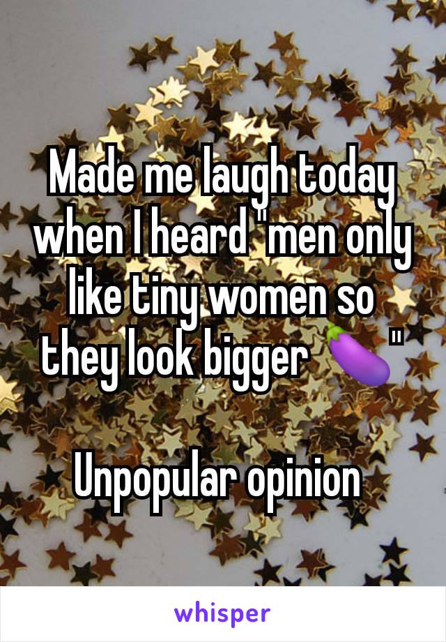 Made me laugh today when I heard "men only like tiny women so they look bigger 🍆"

Unpopular opinion 