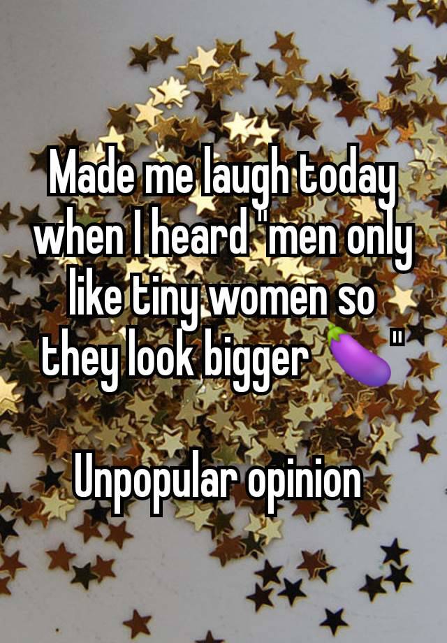 Made me laugh today when I heard "men only like tiny women so they look bigger 🍆"

Unpopular opinion 