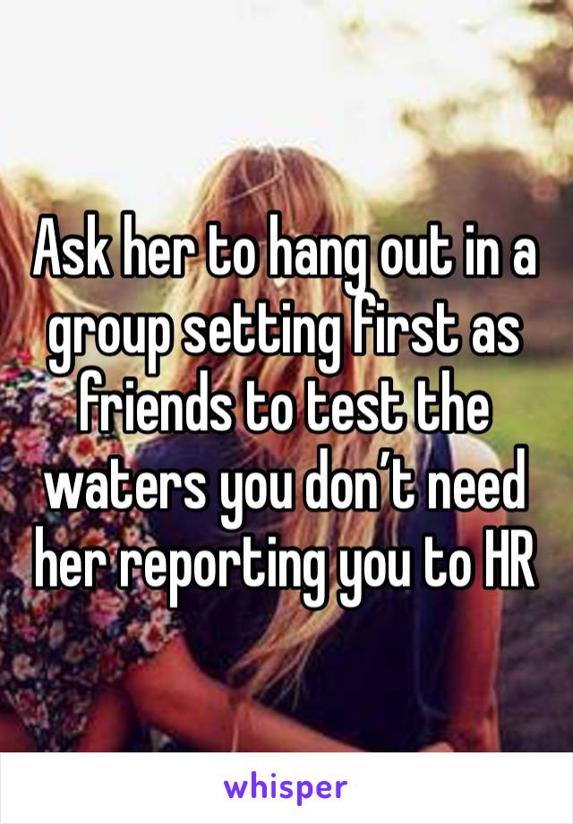 Ask her to hang out in a group setting first as friends to test the waters you don’t need her reporting you to HR