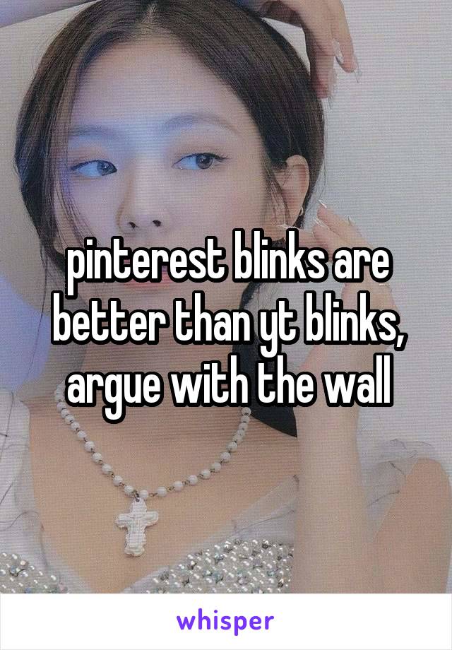 pinterest blinks are better than yt blinks, argue with the wall