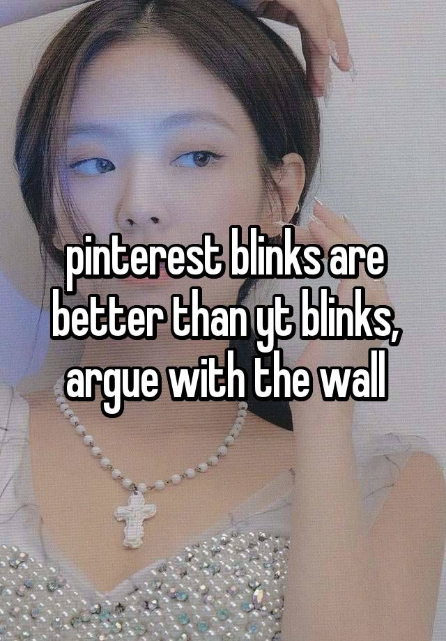 pinterest blinks are better than yt blinks, argue with the wall