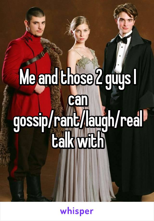 Me and those 2 guys I can gossip/rant/laugh/real talk with