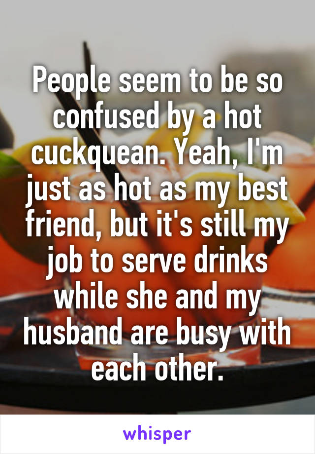 People seem to be so confused by a hot cuckquean. Yeah, I'm just as hot as my best friend, but it's still my job to serve drinks while she and my husband are busy with each other.