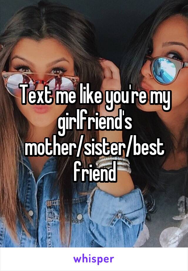 Text me like you're my girlfriend's mother/sister/best friend