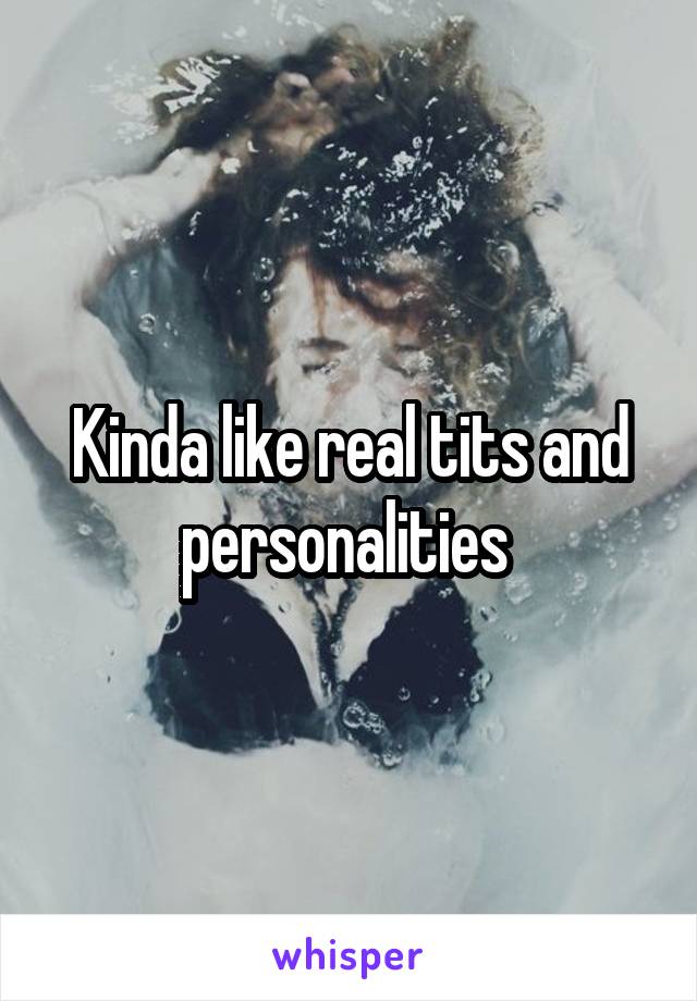 Kinda like real tits and personalities 