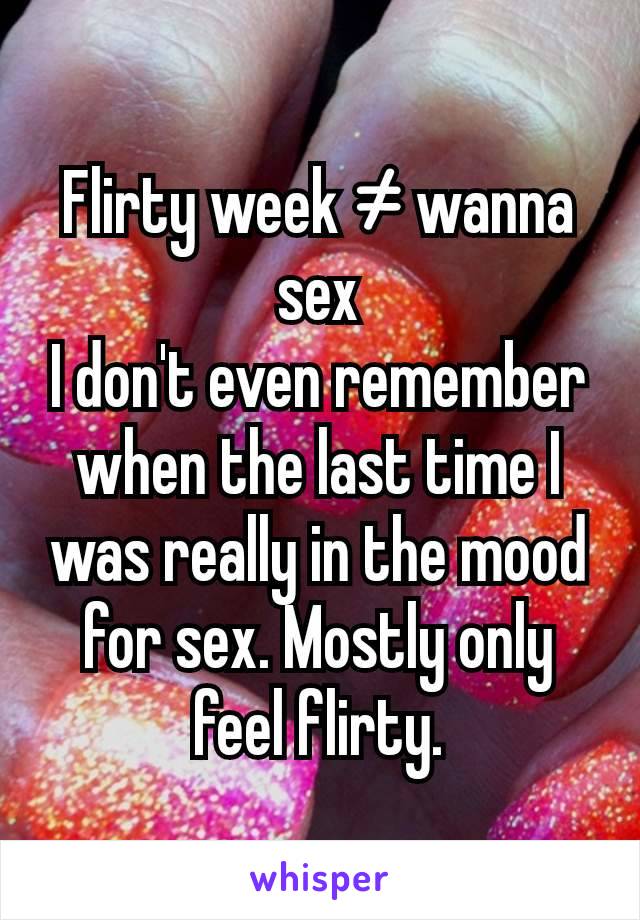 Flirty week ≠ wanna sex
I don't even remember when the last time I was really in the mood for sex. Mostly only feel flirty.