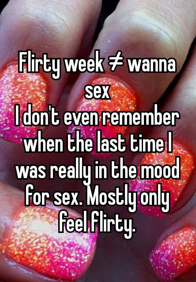 Flirty week ≠ wanna sex
I don't even remember when the last time I was really in the mood for sex. Mostly only feel flirty.