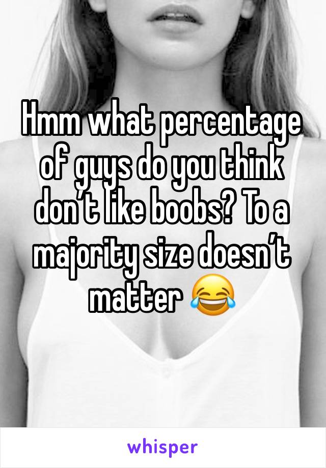 Hmm what percentage of guys do you think don’t like boobs? To a majority size doesn’t matter 😂 
