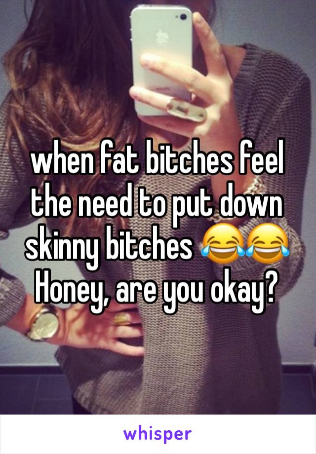 when fat bitches feel the need to put down skinny bitches 😂😂 
Honey, are you okay?