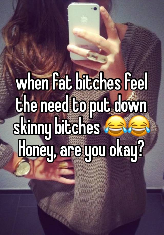 when fat bitches feel the need to put down skinny bitches 😂😂 
Honey, are you okay?