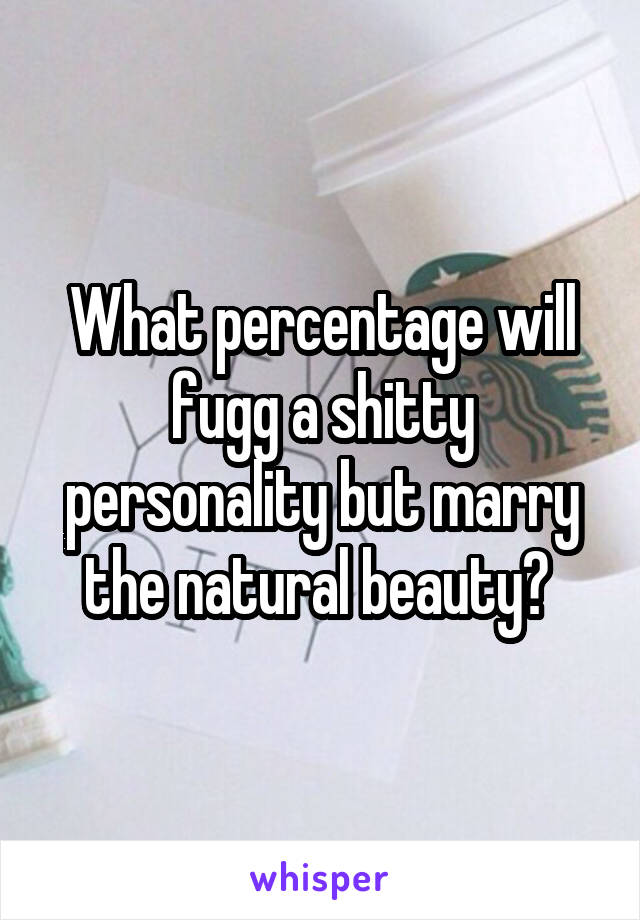 What percentage will fugg a shitty personality but marry the natural beauty? 